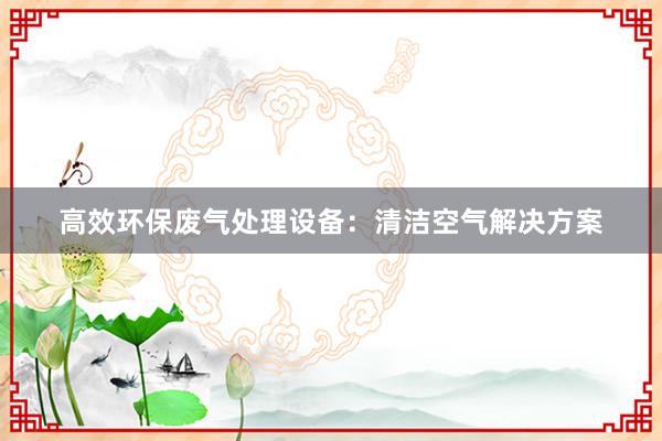 高效环保废气处理设备：清洁空气解决方案