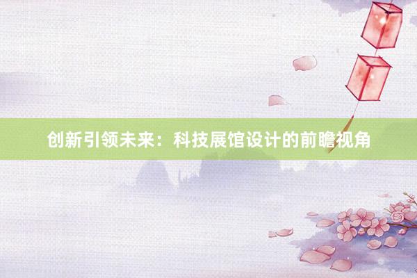 创新引领未来：科技展馆设计的前瞻视角