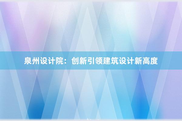 泉州设计院：创新引领建筑设计新高度